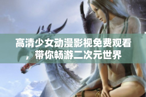 高清少女动漫影视免费观看，带你畅游二次元世界