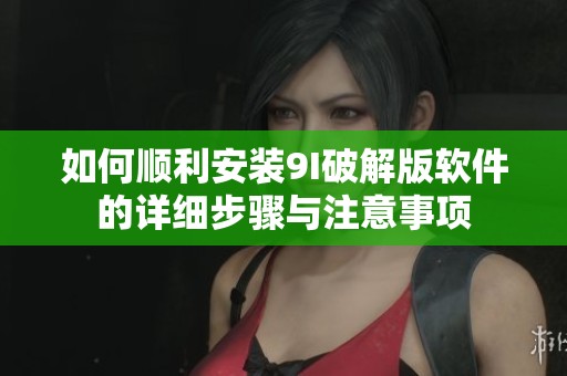 如何顺利安装9I破解版软件的详细步骤与注意事项