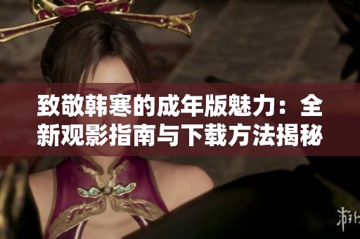 致敬韩寒的成年版魅力：全新观影指南与下载方法揭秘