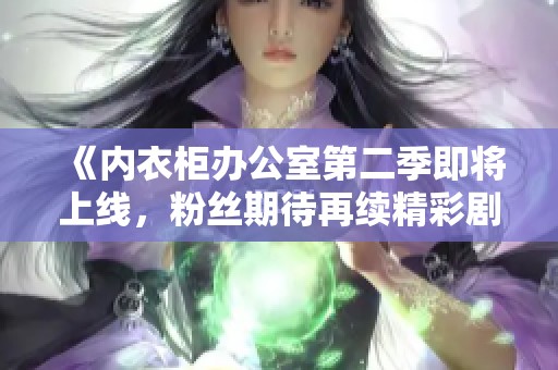 《内衣柜办公室第二季即将上线，粉丝期待再续精彩剧情！》