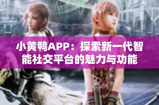 小黄鸭APP：探索新一代智能社交平台的魅力与功能