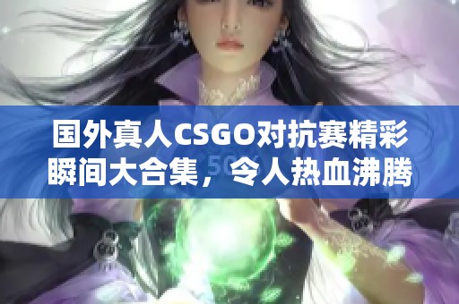 国外真人CSGO对抗赛精彩瞬间大合集，令人热血沸腾！