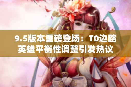 9.5版本重磅登场：T0边路英雄平衡性调整引发热议