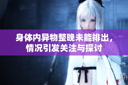身体内异物整晚未能排出，情况引发关注与探讨