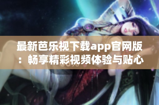 最新芭乐视下载app官网版：畅享精彩视频体验与贴心服务