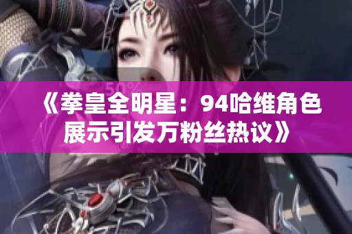《拳皇全明星：94哈维角色展示引发万粉丝热议》