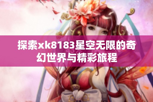 探索xk8183星空无限的奇幻世界与精彩旅程