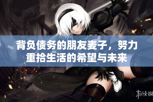 背负债务的朋友麦子，努力重拾生活的希望与未来