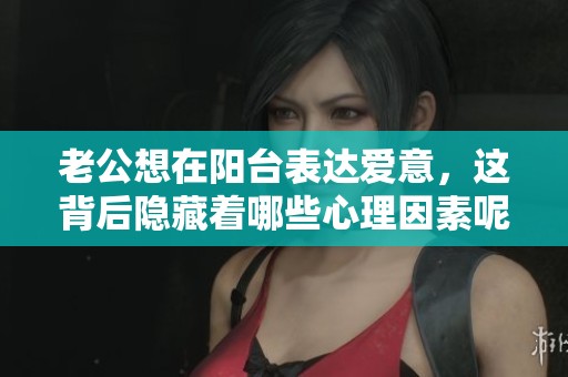老公想在阳台表达爱意，这背后隐藏着哪些心理因素呢