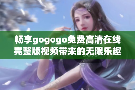 畅享gogogo免费高清在线完整版视频带来的无限乐趣与惊喜
