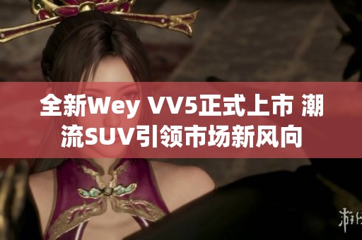 全新Wey VV5正式上市 潮流SUV引领市场新风向