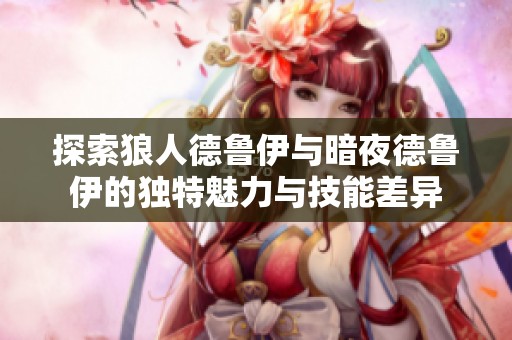 探索狼人德鲁伊与暗夜德鲁伊的独特魅力与技能差异