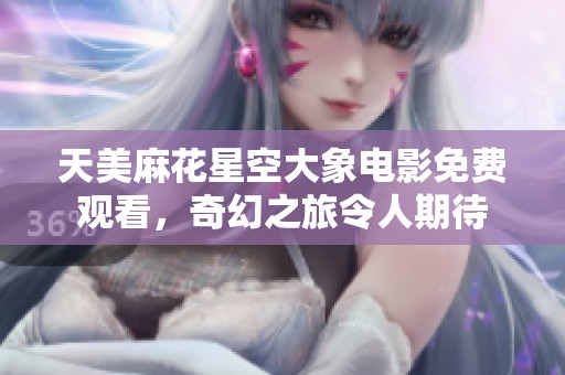 天美麻花星空大象电影免费观看，奇幻之旅令人期待