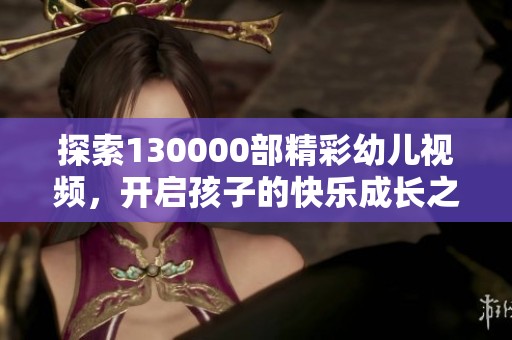 探索130000部精彩幼儿视频，开启孩子的快乐成长之旅