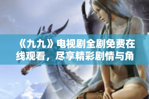 《九九》电视剧全剧免费在线观看，尽享精彩剧情与角色魅力