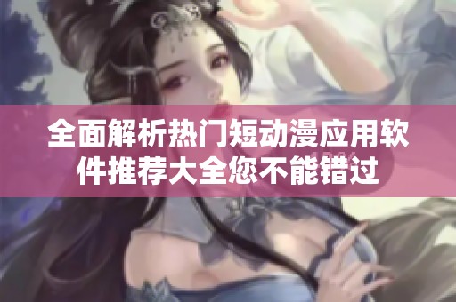 全面解析热门短动漫应用软件推荐大全您不能错过