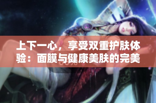 上下一心，享受双重护肤体验：面膜与健康美肤的完美结合
