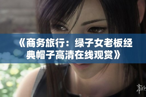 《商务旅行：绿子女老板经典帽子高清在线观赏》