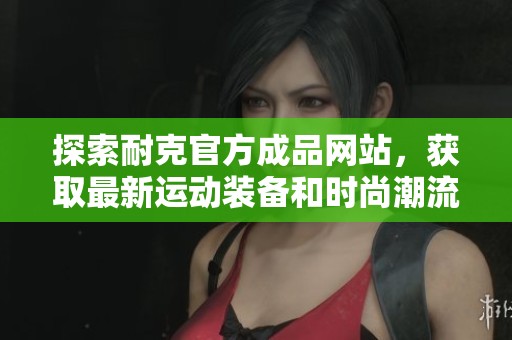 探索耐克官方成品网站，获取最新运动装备和时尚潮流资讯
