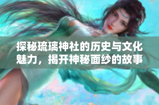 探秘琉璃神社的历史与文化魅力，揭开神秘面纱的故事