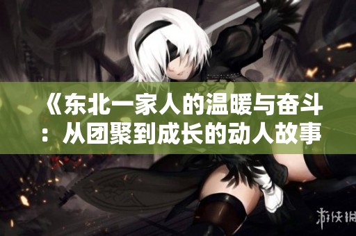 《东北一家人的温暖与奋斗：从团聚到成长的动人故事》
