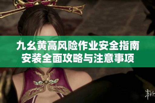 九幺黄高风险作业安全指南安装全面攻略与注意事项