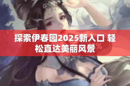 探索伊春园2025新入口 轻松直达美丽风景