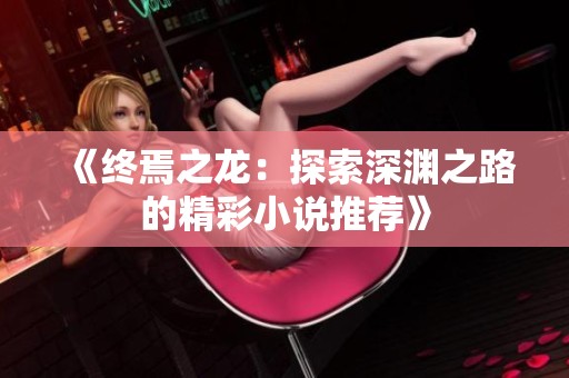 《终焉之龙：探索深渊之路的精彩小说推荐》