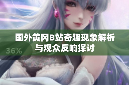 国外黄冈B站奇趣现象解析与观众反响探讨