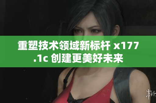 重塑技术领域新标杆 x177.1c 创建更美好未来