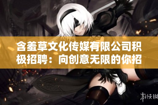 含羞草文化传媒有限公司积极招聘：向创意无限的你招手