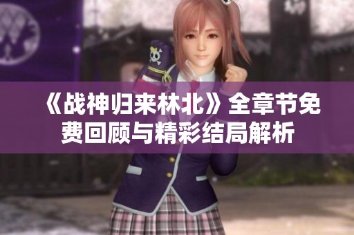 《战神归来林北》全章节免费回顾与精彩结局解析