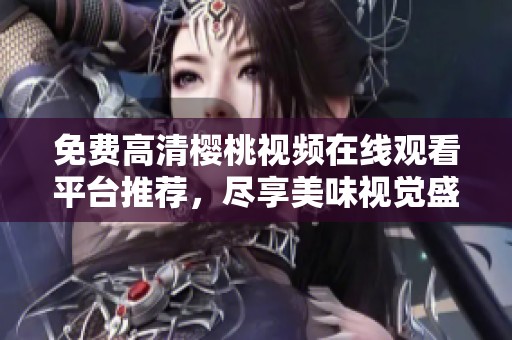 免费高清樱桃视频在线观看平台推荐，尽享美味视觉盛宴