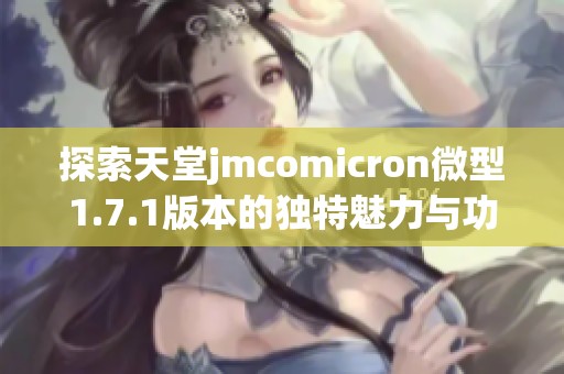 探索天堂jmcomicron微型1.7.1版本的独特魅力与功能解析