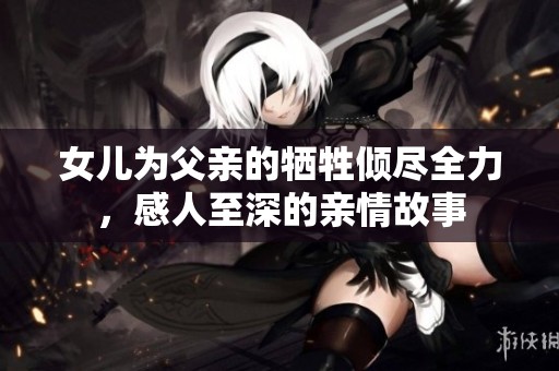 女儿为父亲的牺牲倾尽全力，感人至深的亲情故事