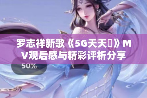 罗志祥新歌《5G天天奭》MV观后感与精彩评析分享
