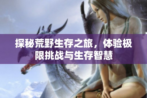 探秘荒野生存之旅，体验极限挑战与生存智慧