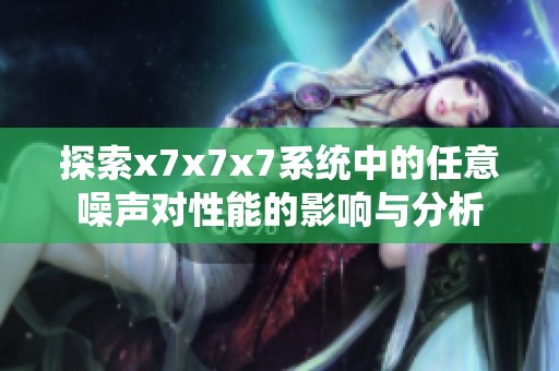 探索x7x7x7系统中的任意噪声对性能的影响与分析