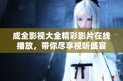 成全影视大全精彩影片在线播放，带你尽享视听盛宴