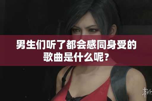 男生们听了都会感同身受的歌曲是什么呢？