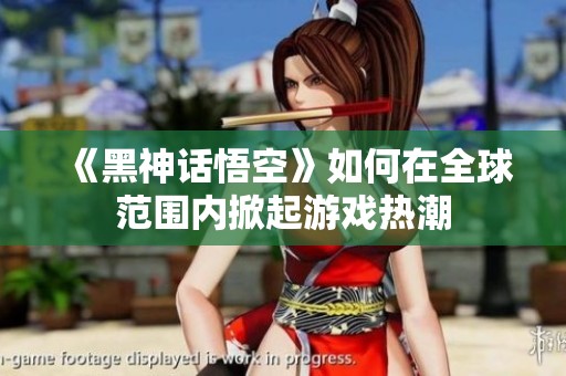 《黑神话悟空》如何在全球范围内掀起游戏热潮