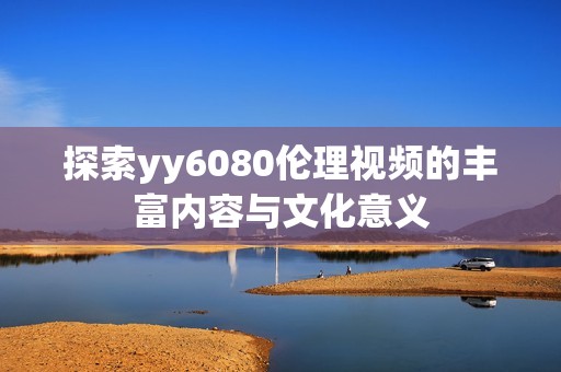 探索yy6080伦理视频的丰富内容与文化意义