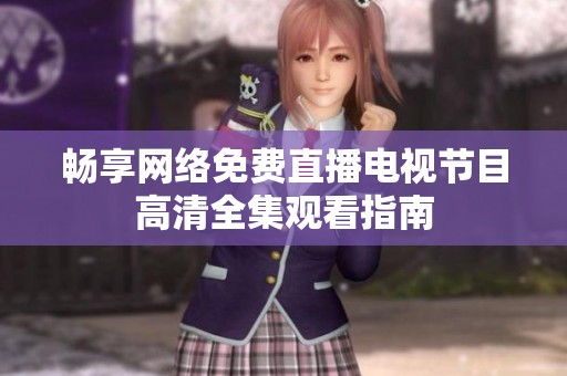 畅享网络免费直播电视节目高清全集观看指南