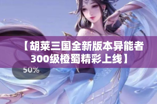 【胡莱三国全新版本异能者300级橙蜀精彩上线】