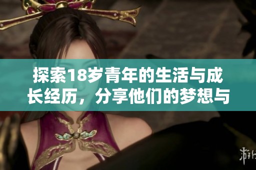 探索18岁青年的生活与成长经历，分享他们的梦想与挑战