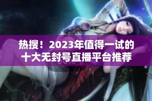 热搜！2023年值得一试的十大无封号直播平台推荐