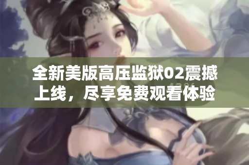 全新美版高压监狱02震撼上线，尽享免费观看体验