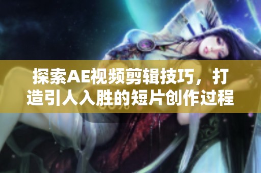探索AE视频剪辑技巧，打造引人入胜的短片创作过程
