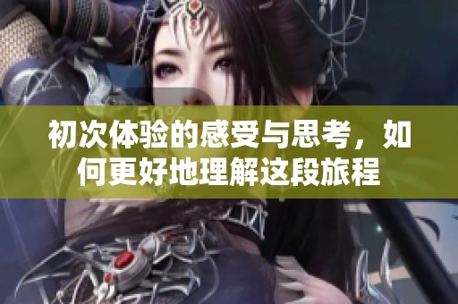 初次体验的感受与思考，如何更好地理解这段旅程