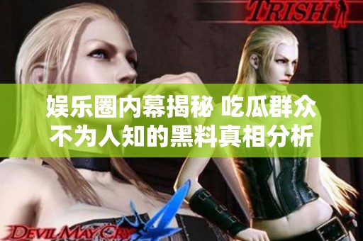 娱乐圈内幕揭秘 吃瓜群众不为人知的黑料真相分析